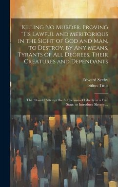 Killing No Murder. Proving 'tis Lawful and Meritorious in the Sight of God and Man, to Destroy, by Any Means, Tyrants of All Degrees, Their Creatures