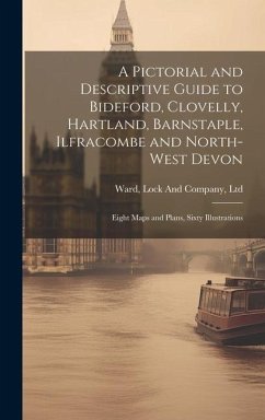 A Pictorial and Descriptive Guide to Bideford, Clovelly, Hartland, Barnstaple, Ilfracombe and North-West Devon: Eight Maps and Plans, Sixty Illustrati