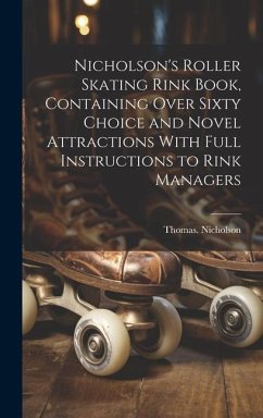 Nicholson's Roller Skating Rink Book, Containing Over Sixty Choice and Novel Attractions With Full Instructions to Rink Managers - Nicholson, Thomas