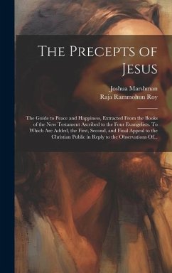 The Precepts of Jesus: The Guide to Peace and Happiness, Extracted From the Books of the New Testament Ascribed to the Four Evangelists. To W - Marshman, Joshua