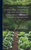 Vegetable Gardening. A Manual on the Growing of Vegetables for Home Use and Marketing