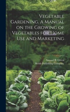 Vegetable Gardening. A Manual on the Growing of Vegetables for Home Use and Marketing - Green, Samuel B