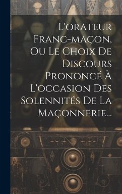 L'orateur Franc-maçon, Ou Le Choix De Discours Prononcé À L'occasion Des Solennités De La Maçonnerie... - Anonymous