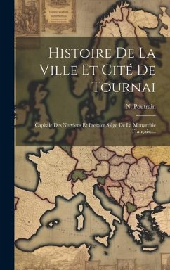 Histoire De La Ville Et Cité De Tournai: Capitale Des Nerviens Et Premier Siège De La Monarchie Française... - Poutrain, N.