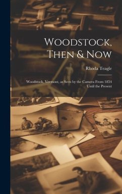 Woodstock, Then & Now; Woodstock, Vermont, as Seen by the Camera From 1854 Until the Present - Teagle, Rhoda