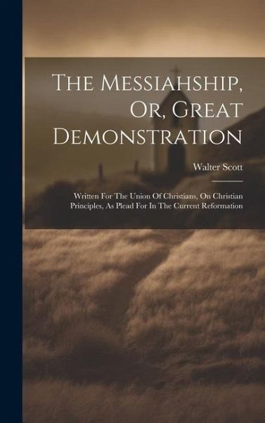 The Messiahship, Or, Great Demonstration: Written For The Union Of Christians, On Christian Principles, As Plead For In The Current Reformation The Messiahship, Or, Great Demonstration: Written For The Union Of Christians, On Christian Principles, As Plead For In The Current Reformation