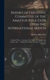 Report of Executive Committee of the Amateur Rifle Club Upon the International Match: Together With ... Accounts of the Match, Marksmen, and Targets;