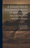 B. Rabani Mauri Fuldensis Abbatis Et Moguntini Archiepiscopi Opera Omnia