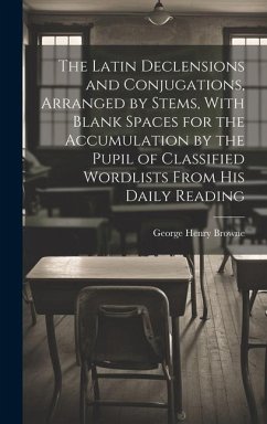 The Latin Declensions and Conjugations, Arranged by Stems, With Blank Spaces for the Accumulation by the Pupil of Classified Wordlists From His Daily - Browne, George Henry