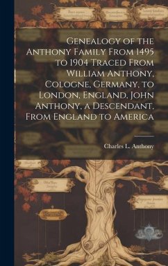 Genealogy of the Anthony Family From 1495 to 1904 Traced From William Anthony, Cologne, Germany, to London, England, John Anthony, a Descendant, From England to America - Anthony, Charles L