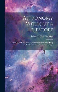 Astronomy Without a Telescope: A Guide to the Constellations, and Introduction to the Study of the Heavens With the Unassisted Sight - Maunder, Edward Walter