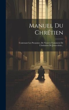 Manuel Du Chrétien: Contenant Les Pseaumes, De Nouveu Testament De L'imitation De Jesus-christ... - Anonymous