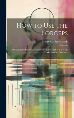 How to Use the Forceps: With an Introductory Account of the Female Pelvis and of the Mechanism of Delivery - Landis, Henry Gardner