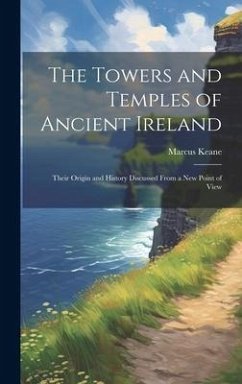 The Towers and Temples of Ancient Ireland: Their Origin and History Discussed From a New Point of View - Keane, Marcus