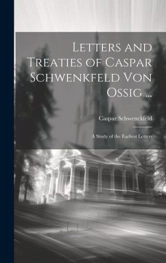 Letters and Treaties of Caspar Schwenkfeld Von Ossig ...: A Study of the Earliest Letters - Schwenckfeld, Caspar