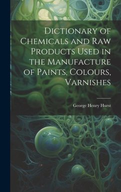 Dictionary of Chemicals and Raw Products Used in the Manufacture of Paints, Colours, Varnishes - Hurst, George Henry