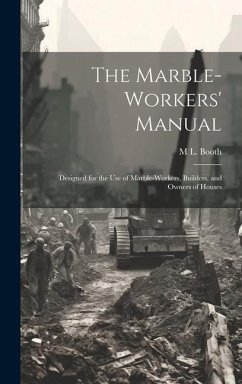 The Marble-Workers' Manual: Designed for the Use of Marble-Workers, Builders, and Owners of Houses - Booth, M. L.