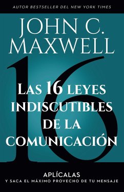 Las 16 Leyes Indiscutibles de la Comunicación: Aplícalas Y Saca El Máximo Provecho de Tu Mensaje / The 16 Undeniable Laws of Communication - Maxwell, John C