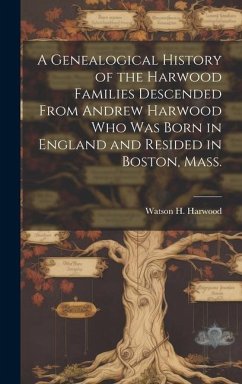 A Genealogical History of the Harwood Families Descended From Andrew Harwood who was Born in England and Resided in Boston, Mass. - Harwood, Watson H. B.