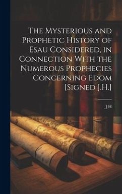 The Mysterious and Prophetic History of Esau Considered, in Connection With the Numerous Prophecies Concerning Edom [Signed J.H.] - H, J.