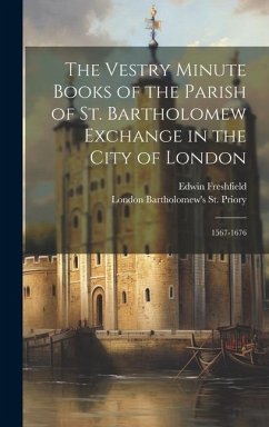 The Vestry Minute Books of the Parish of St. Bartholomew Exchange in the City of London: 1567-1676 - St Priory, London Bartholomew's; Freshfield, Edwin