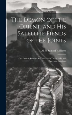 The Demon of the Orient, and his Satellite Fiends of the Joints: Our Opium Smokers as They are in Tartar Hells and American Paradises - Williams, Allen Samuel