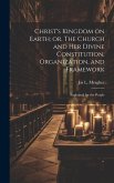 Christ's Kingdom on Earth; or, The Church and her Divine Constitution, Organization, and Framework: Explained for the People