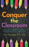 Conquer The Classroom: How to Manage Your Students, Your Administration, and Yourself