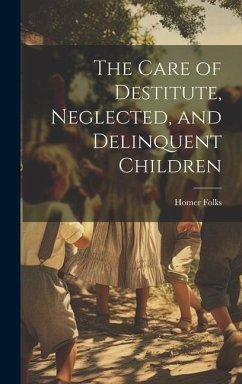 The Care of Destitute, Neglected, and Delinquent Children - Folks, Homer
