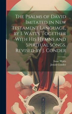 The Psalms of David Imitated in New Testament Language, by I. Watts. Together With His Hymns and Spiritual Songs. Revised by J. Conder - Watts, Isaac; Conder, Josiah