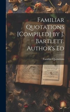 Familiar Quotations [Compiled] by J. Bartlett. Author's Ed - Quotations, Familiar