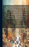 An Essay On The Principle Of Population, As It Affects The Future Improvement Of Society. With Remarks On The Speculations Of Mr. Godwin, M. Condorcet