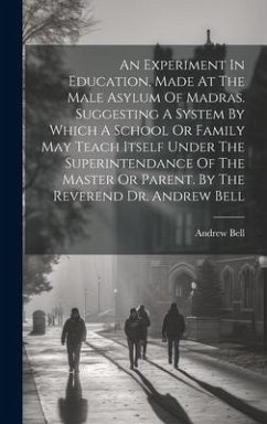 An Experiment In Education, Made At The Male Asylum Of Madras. Suggesting A System By Which A School Or Family May Teach Itself Under The Superintendance Of The Master Or Parent. By The Reverend Dr. Andrew Bell - Bell, Andrew