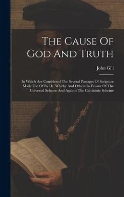 The Cause Of God And Truth: In Which Are Considered The Several Passages Of Scripture Made Use Of By Dr. Whitby And Others In Favour Of The Univer - Gill, John