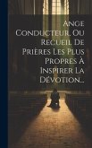 Ange Conducteur, Ou Recueil De Prières Les Plus Propres À Inspirer La Dévotion...