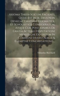 Axioma Theologicum, Facienti, Quod Est In Se, Deus Non Denegat Gratiam, Dogmatice, Et Scholastice Consideratum, Atque Cum Positionibus De Gratia Actua - Burchard, Elilandus