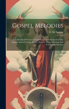 Gospel Melodies: A Collection Of Choice Gospel Songs And Hymns For The Sunday School, Young People's Society, Prayer Meeting And Evange - Spreng, E. M.