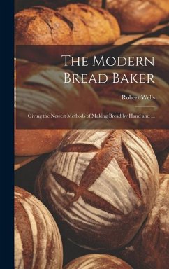 The Modern Bread Baker: Giving the Newest Methods of Making Bread by Hand and ... - Wells, Robert