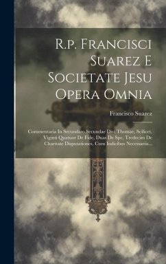 R.p. Francisci Suarez E Societate Jesu Opera Omnia: Commentaria In Secundam Secundae Divi Thomae, Scilicet, Viginti Quatuor De Fide, Duas De Spe, Tred - Suarez, Francisco