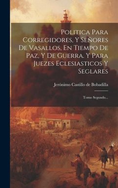 Politica Para Corregidores, Y Señores De Vasallos, En Tiempo De Paz, Y De Guerra. Y Para Juezes Eclesiasticos Y Seglares