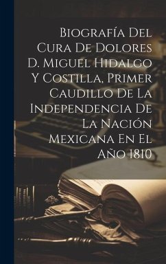 Biografía Del Cura De Dolores D. Miguel Hidalgo Y Costilla, Primer Caudillo De La Independencia De La Nación Mexicana En El Año 1810 - Anonymous