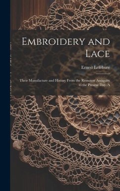 Embroidery and Lace; Their Manufacture and History From the Remotest Antiquity to the Present day. A - Ernest, Lefébure