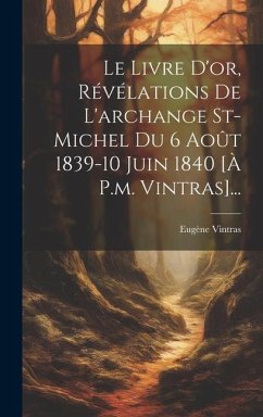 Le Livre D'or, Révélations De L'archange St-michel Du 6 Août 1839-10 Juin 1840 [à P.m. Vintras]... - Vintras, Eugène