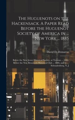 The Huguenots on the Hackensack. A Paper Read Before the Huguenot Society of America in ... New York ... 1885; Before the New Jersey Historical Societ - Demarest, David D.