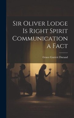 Sir Oliver Lodge is Right Spirit Communication a Fact - Durand, Grace Garrett