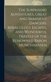 The Surprising Adventures, Great and Imminent Dangers, Miraculous Escapes, and Wonderful Travels of the Renowned Baron Munchhausen