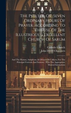 The Psalter, Or, Seven Ordinary Hours Of Prayer, According To The Use Of The Illustrious & Excellent Church Of Sarum: And The Hymns, Antiphons, & Oris - Church, Catholic