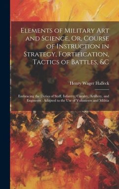 Elements of Military Art and Science, Or, Course of Instruction in Strategy, Fortification, Tactics of Battles, &c - Halleck, Henry Wager