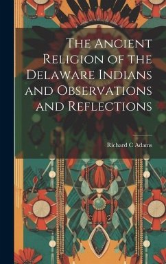 The Ancient Religion of the Delaware Indians and Observations and Reflections - Adams, Richard C