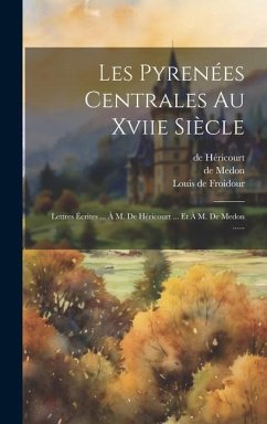 Les Pyrenées Centrales Au Xviie Siècle: Lettres Écrites ... À M. De Héricourt ... Et À M. De Medon ...... - Froidour, Louis De; Héricourt, de; Medon, De